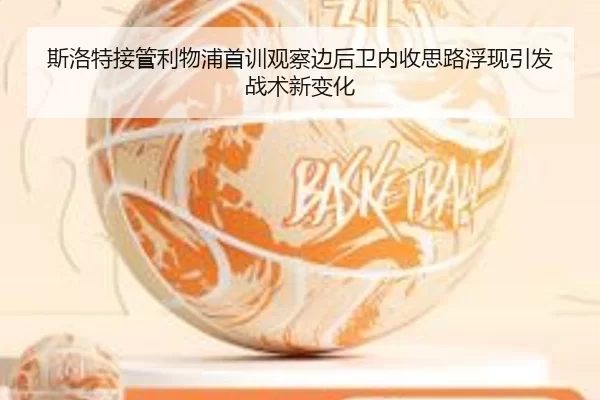 斯洛特接管利物浦首训观察边后卫内收思路浮现引发战术新变化