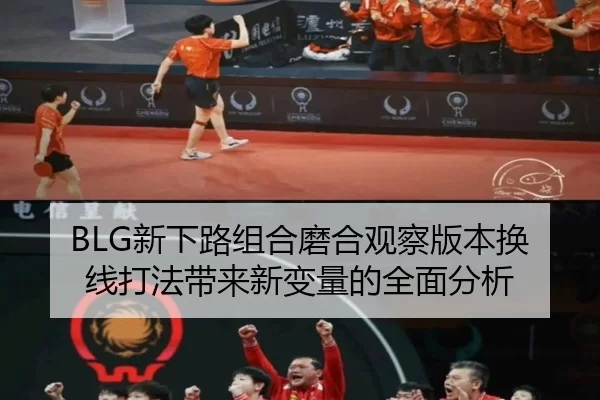 BLG新下路组合磨合观察版本换线打法带来新变量的全面分析